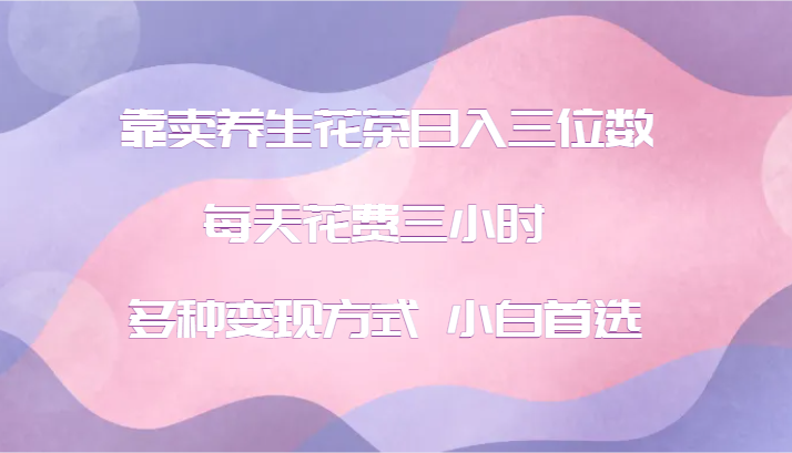 靠卖养生花茶日入三位数，每天花费三小时 多种变现方式 小白首选-轻创副业圈