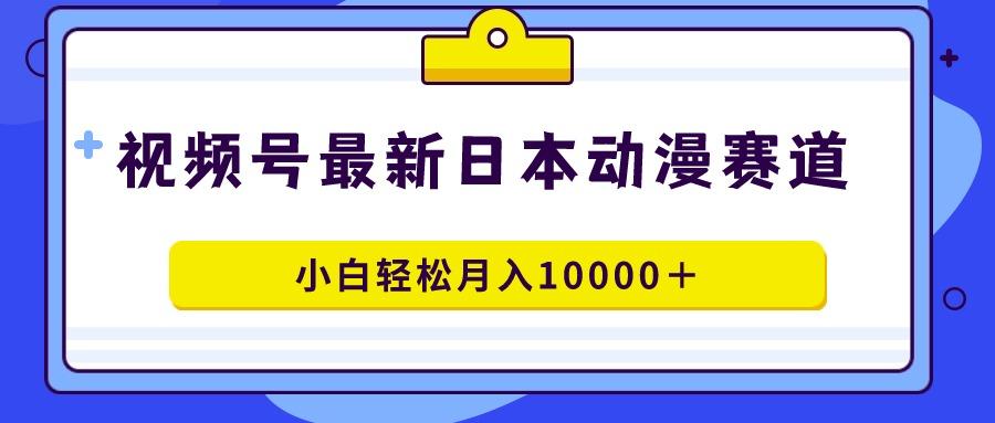 视频号日本动漫蓝海赛道，100%原创，小白轻松月入10000＋-轻创副业圈