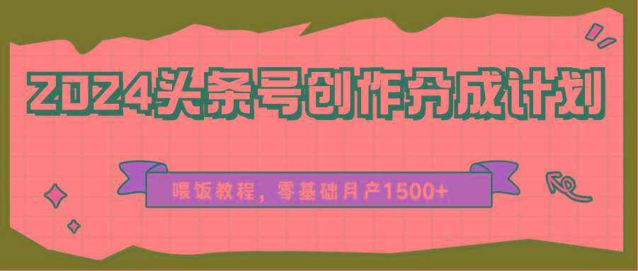 2024头条号创作分成计划、喂饭教程，零基础月产1500+-轻创副业圈