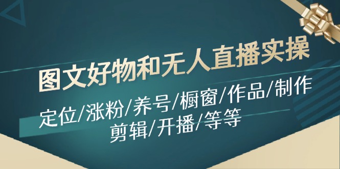 图文好物和无人直播实操：定位/涨粉/养号/橱窗/作品/制作/剪辑/开播/等等-轻创副业圈