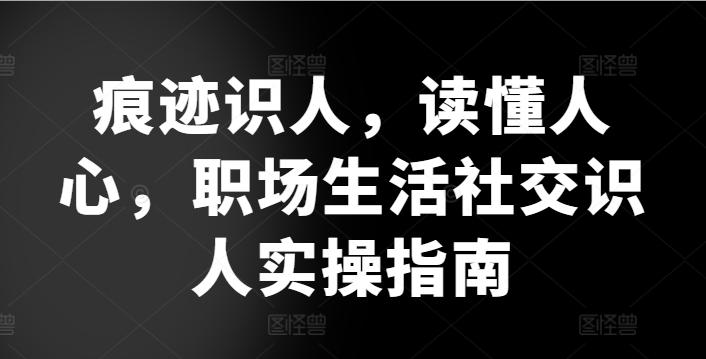 痕迹识人，读懂人心，​职场生活社交识人实操指南-轻创副业圈