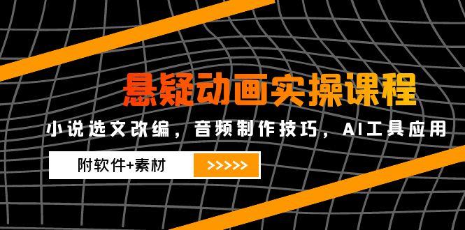悬疑动画实操课程，小说选文改编，音频制作技巧，AI工具应用(附软件+素材-轻创副业圈
