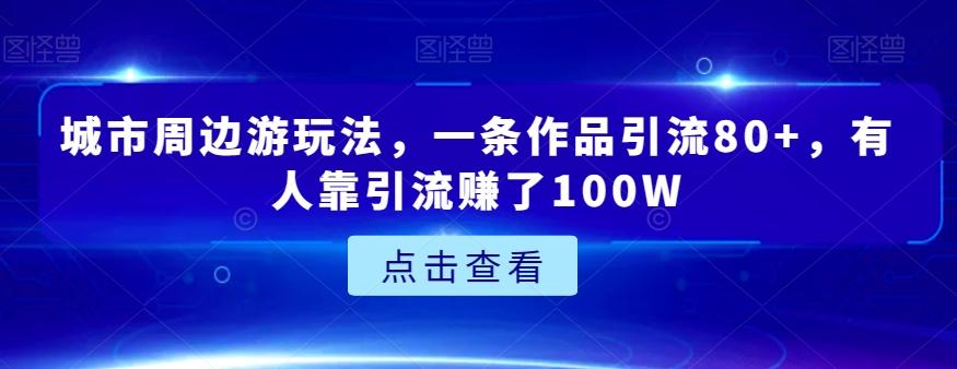 城市周边游玩法，一条作品引流80+，有人靠引流赚了100W【揭秘】-轻创副业圈