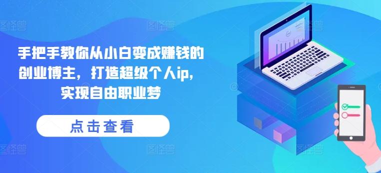 手把手教你从小白变成赚钱的创业博主，打造超级个人ip，实现自由职业梦-轻创副业圈