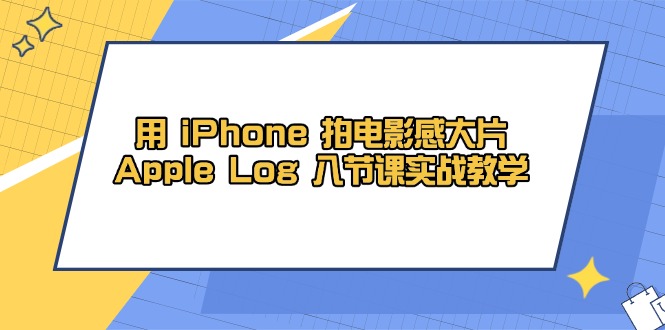 用 iPhone 拍电影感大片，Apple Log 8节课实战教学-轻创副业圈