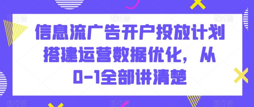 信息流广告开户投放计划搭建运营数据优化，从0-1全部讲清楚-轻创副业圈