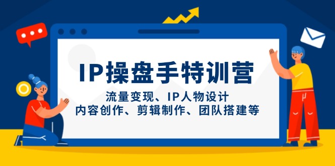 IP操盘手特训营，流量变现、IP人物设计、内容创作、剪辑制作、团队搭建等-轻创副业圈