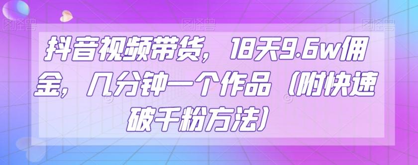 抖音视频带货，18天9.6w佣金，几分钟一个作品（附快速破千粉方法）【揭秘】-轻创副业圈