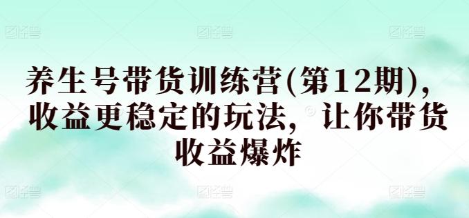 养生号带货训练营(第12期)，收益更稳定的玩法，让你带货收益爆炸-轻创副业圈