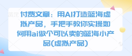 付费文章：用AI打造蓝海虚拟产品，手把手教你实操如何用ai做个可以卖的蓝海小产品(虚拟产品)-轻创副业圈