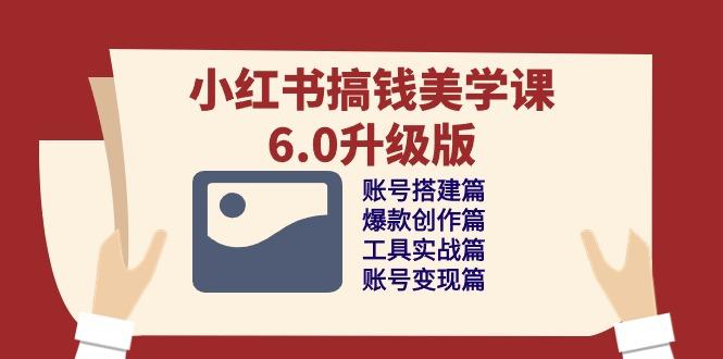 小红书搞钱美学课-6.0升级版，账号搭建/爆款创作/工具实战/账号变现篇-轻创副业圈