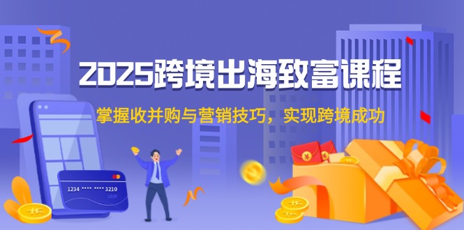 2025跨境出海致富课程，掌握收并购与营销技巧，实现跨境成功-轻创副业圈
