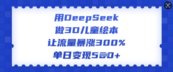 用DeepSeek做3D儿童绘本，让流量暴涨300%，单日变现多张-轻创副业圈