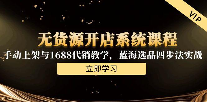 无货源开店系统课程，手动上架与1688代销教学，蓝海选品四步法实战-轻创副业圈