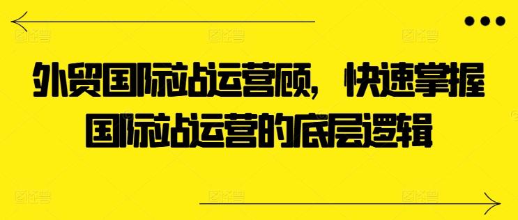外贸国际站运营顾问，快速掌握国际站运营的底层逻辑-轻创副业圈