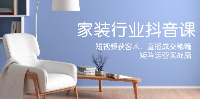家装抖音课：短视频获客术，直播成交秘籍，矩阵运营实战篇-轻创副业圈
