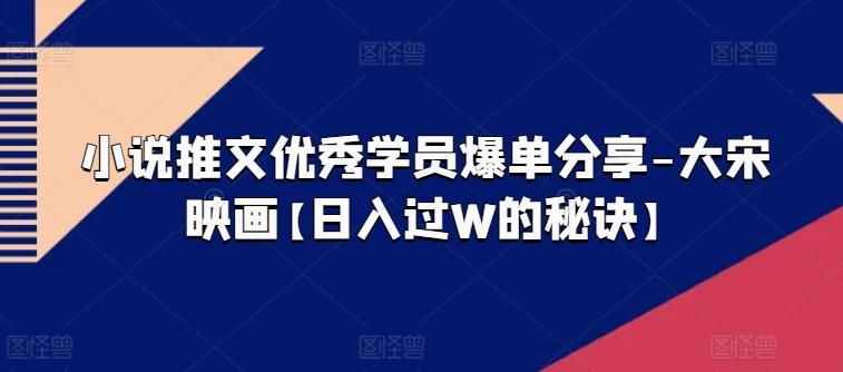 小说推文优秀学员爆单分享-大宋映画【日入过W的秘诀】-轻创副业圈