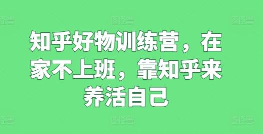 知乎好物训练营，在家不上班，靠知乎来养活自己-轻创副业圈