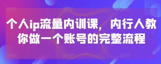 个人ip流量内训课，内行人教你做一个账号的完整流程-轻创副业圈