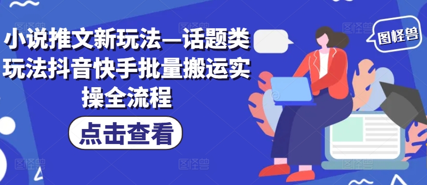 小说推文新玩法—话题类玩法抖音快手批量搬运实操全流程-轻创副业圈