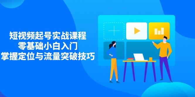 短视频起号实战课程，零基础小白入门，掌握定位与流量突破技巧-轻创副业圈