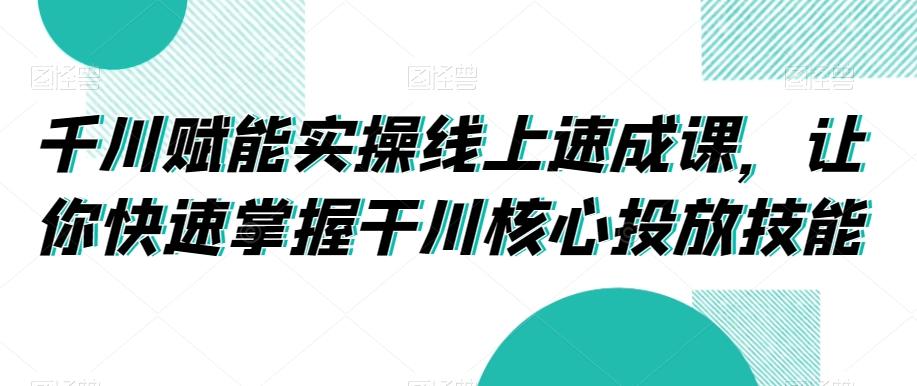 千川赋能实操线上速成课，让你快速掌握干川核心投放技能-轻创副业圈