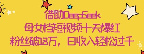借助DeepSeek，母女档短视频十天爆红，粉丝破18W，日收入轻松几张-轻创副业圈
