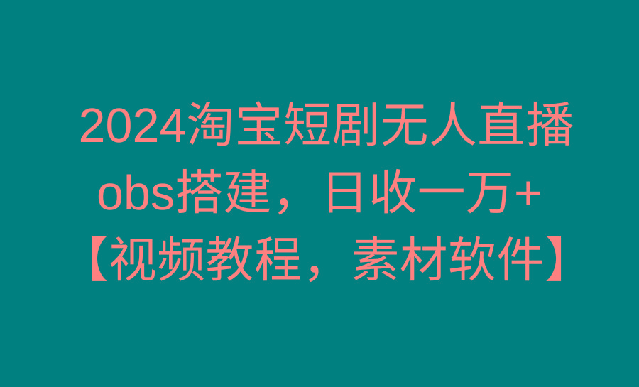 2024淘宝短剧无人直播3.0，obs搭建，日收一万+，【视频教程，附素材软件】-轻创副业圈