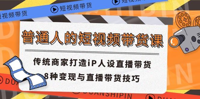 普通人的短视频带货课 传统商家打造iP人设直播带货 8种变现与直播带货技巧-轻创副业圈