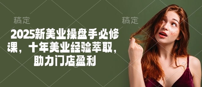 2025新美业操盘手必修课，十年美业经验萃取，助力门店盈利-轻创副业圈