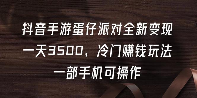 (9823期)抖音手游蛋仔派对全新变现，一天3500，冷门赚钱玩法，一部手机可操作-轻创副业圈
