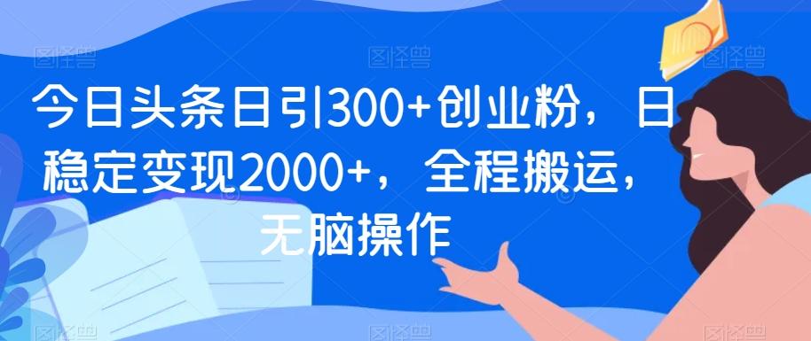 今日头条日引300+创业粉，日稳定变现2000+，全程搬运，无脑操作-轻创副业圈