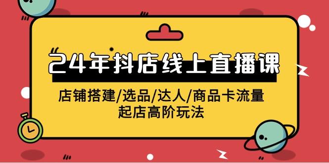 (9812期)2024年抖店线上直播课，店铺搭建/选品/达人/商品卡流量/起店高阶玩法-轻创副业圈