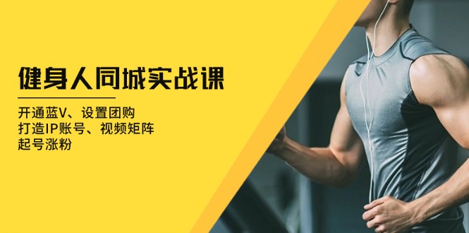 健身人 同城实战课：开通蓝V、设置团购、打造IP账号、视频矩阵、起号涨粉-轻创副业圈