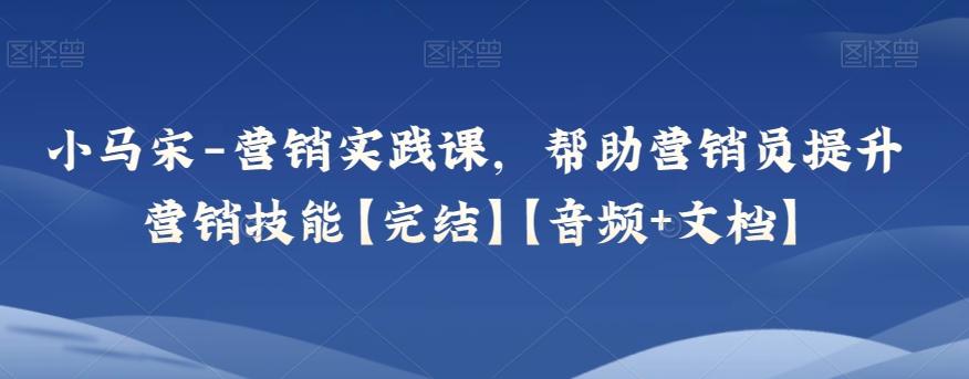 小马宋-营销实践课，帮助营销员提升营销技能【完结】【音频+文档】-轻创副业圈