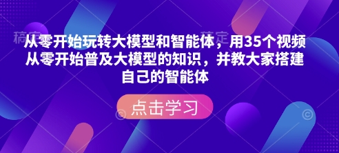 从零开始玩转大模型和智能体，​用35个视频从零开始普及大模型的知识，并教大家搭建自己的智能体-轻创副业圈