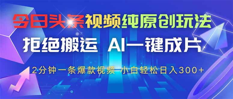今日头条视频纯原创玩法，AI一键成片，2分钟一条视频，轻松日入300+-轻创副业圈