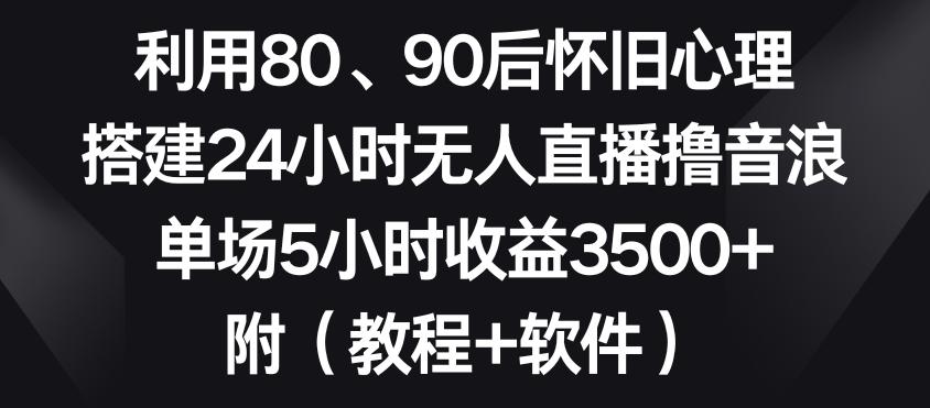利用80、90后怀旧心理，搭建24小时无人直播撸音浪，单场5小时收益3500+(教程+软件)【揭秘】-轻创副业圈