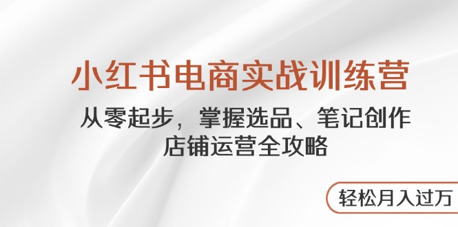 小红书电商实战训练营，从零起步，掌握选品、笔记创作、店铺运营全攻略…-轻创副业圈