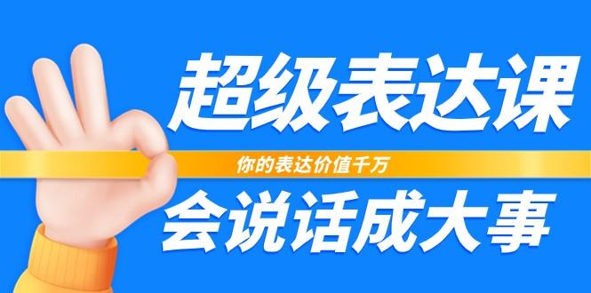 超级表达课，你的表达价值千万，会说话成大事(37节完整版)-轻创副业圈