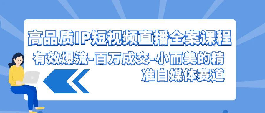 (9591期)高品质 IP短视频直播-全案课程，有效爆流-百万成交-小而美的精准自媒体赛道-轻创副业圈