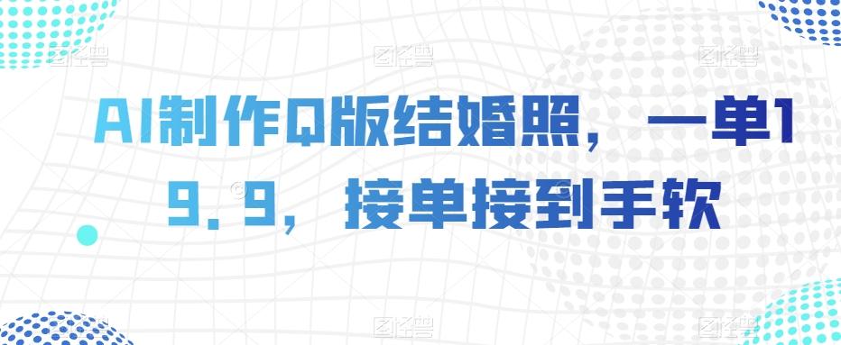AI制作Q版结婚照，一单19.9，接单接到手软【揭秘】-轻创副业圈