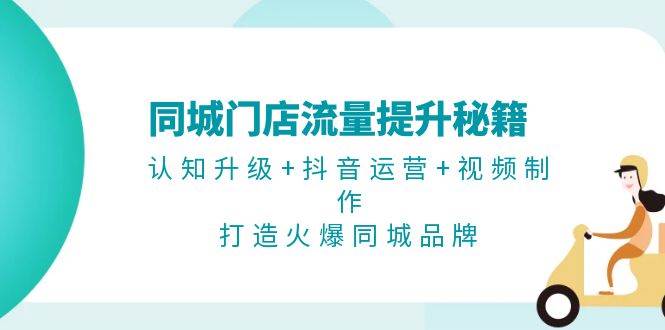 同城门店流量提升秘籍：认知升级+抖音运营+视频制作，打造火爆同城品牌-轻创副业圈