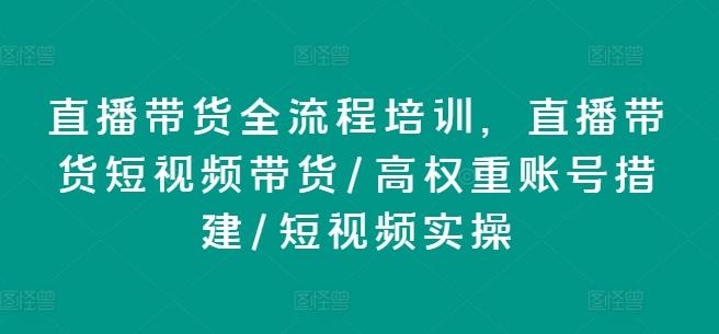 直播带货全流程培训，直播带货短视频带货/高权重账号措建/短视频实操-轻创副业圈