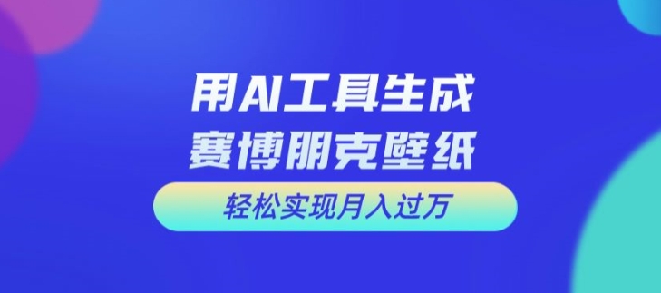 用AI工具设计赛博朋克壁纸，轻松实现月入万+【揭秘】-轻创副业圈