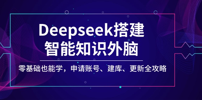 Deepseek搭建智能知识外脑，零基础也能学，申请账号、建库、更新全攻略-轻创副业圈