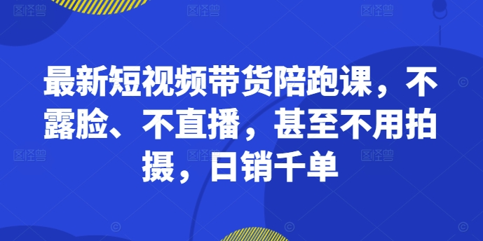最新短视频带货陪跑课，不露脸、不直播，甚至不用拍摄，日销千单-轻创副业圈