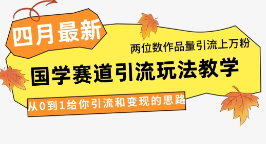 4月最新，国学赛道引流玩法教学，两位数作品量引流上万粉，从0到1给你引流和变现的思路-轻创副业圈