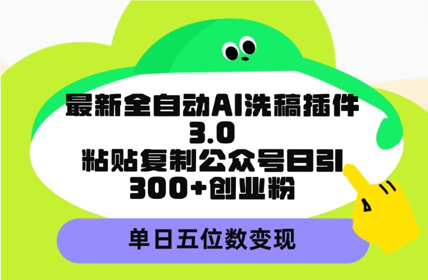 (9662期)最新全自动AI洗稿插件3.0，粘贴复制公众号日引300+创业粉，单日五位数变现-轻创副业圈