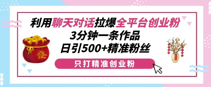 利用聊天对话拉爆全平台创业粉，3分钟一条作品，日引500+精准粉丝-轻创副业圈